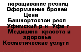наращивание ресниц. Оформление бровей › Цена ­ 800 - Башкортостан респ., Уфимский р-н, Уфа г. Медицина, красота и здоровье » Косметические услуги   